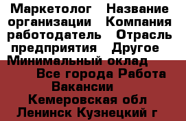 Маркетолог › Название организации ­ Компания-работодатель › Отрасль предприятия ­ Другое › Минимальный оклад ­ 30 000 - Все города Работа » Вакансии   . Кемеровская обл.,Ленинск-Кузнецкий г.